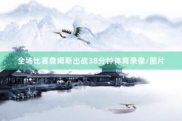 全场比赛詹姆斯出战38分钟体育录像/图片