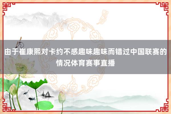 由于崔康熙对卡约不感趣味趣味而错过中国联赛的情况体育赛事直播