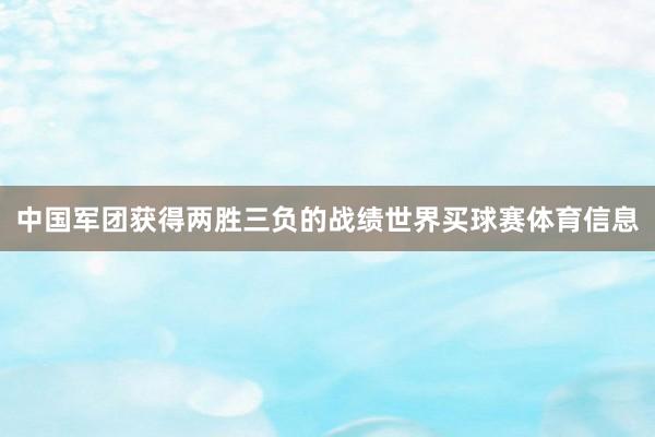 中国军团获得两胜三负的战绩世界买球赛体育信息