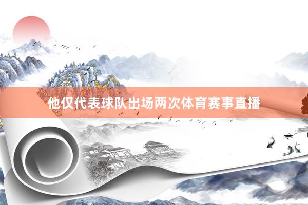 他仅代表球队出场两次体育赛事直播