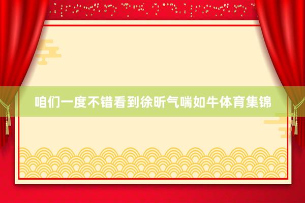 咱们一度不错看到徐昕气喘如牛体育集锦