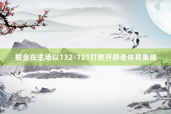 掘金在主场以132-121打败开辟者体育集锦