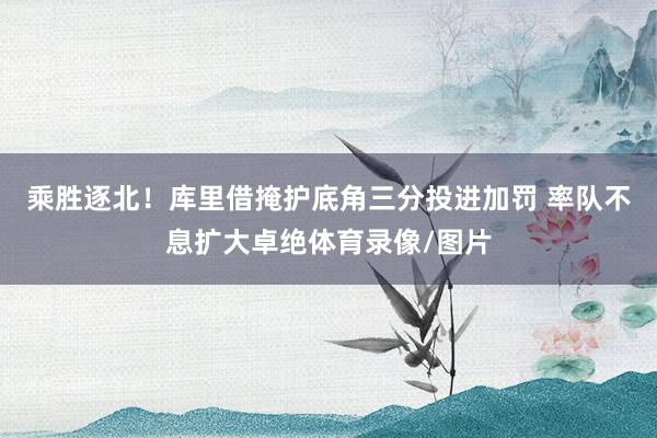 乘胜逐北！库里借掩护底角三分投进加罚 率队不息扩大卓绝体育录像/图片