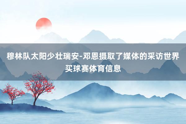 穆林队太阳少壮瑞安-邓恩摄取了媒体的采访世界买球赛体育信息