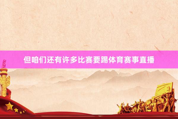 但咱们还有许多比赛要踢体育赛事直播