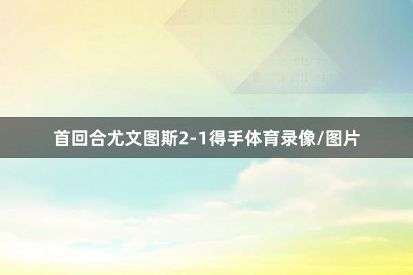 首回合尤文图斯2-1得手体育录像/图片