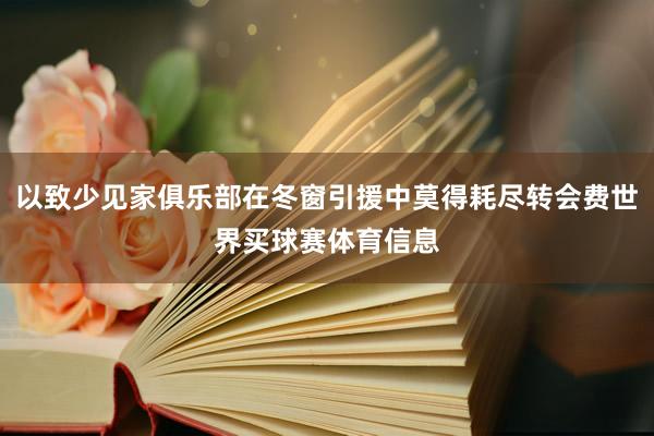 以致少见家俱乐部在冬窗引援中莫得耗尽转会费世界买球赛体育信息