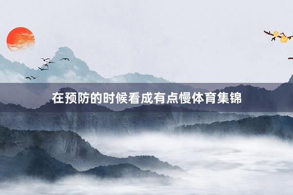 在预防的时候看成有点慢体育集锦