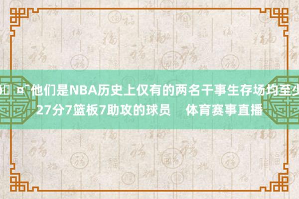 🤯他们是NBA历史上仅有的两名干事生存场均至少27分7篮板7助攻的球员    体育赛事直播
