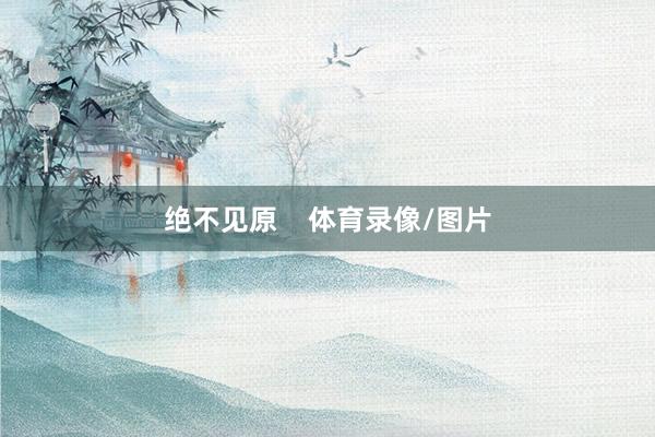 绝不见原    体育录像/图片