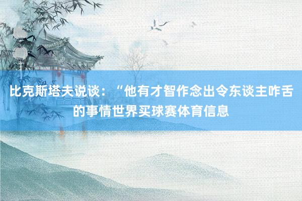 比克斯塔夫说谈：“他有才智作念出令东谈主咋舌的事情世界买球赛体育信息