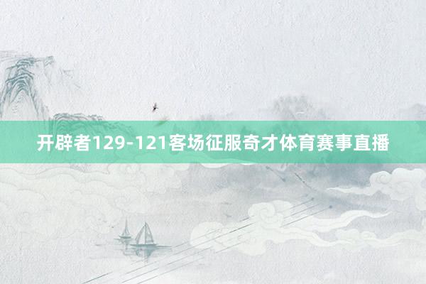 开辟者129-121客场征服奇才体育赛事直播