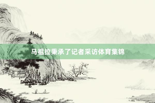 马祖拉秉承了记者采访体育集锦