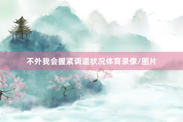 不外我会握紧调遣状况体育录像/图片