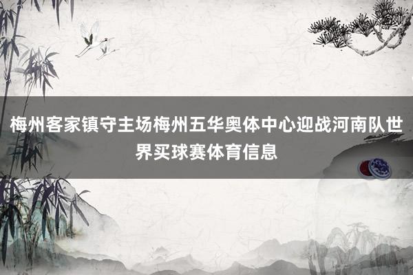 梅州客家镇守主场梅州五华奥体中心迎战河南队世界买球赛体育信息
