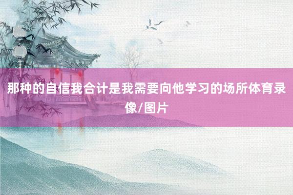 那种的自信我合计是我需要向他学习的场所体育录像/图片
