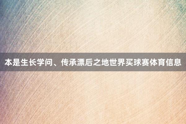 本是生长学问、传承漂后之地世界买球赛体育信息