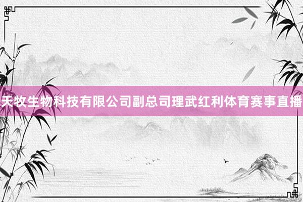 天牧生物科技有限公司副总司理武红利体育赛事直播