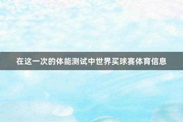 在这一次的体能测试中世界买球赛体育信息