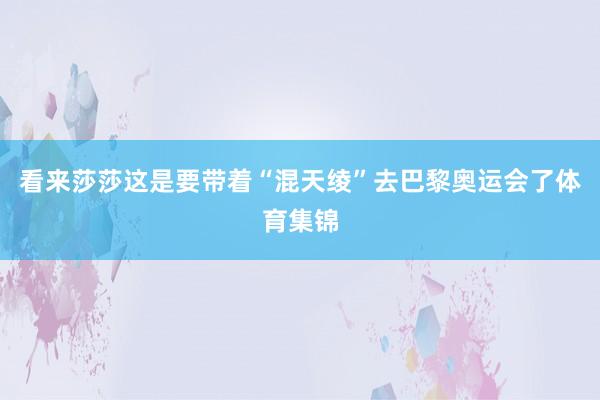 看来莎莎这是要带着“混天绫”去巴黎奥运会了体育集锦
