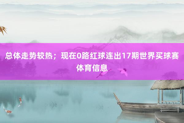 总体走势较热；现在0路红球连出17期世界买球赛体育信息