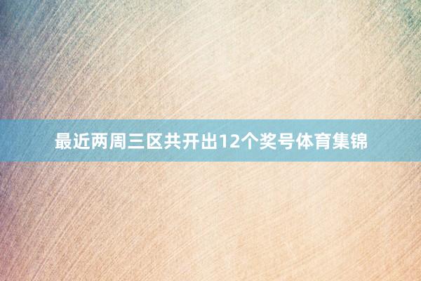 最近两周三区共开出12个奖号体育集锦