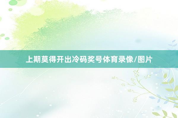 上期莫得开出冷码奖号体育录像/图片