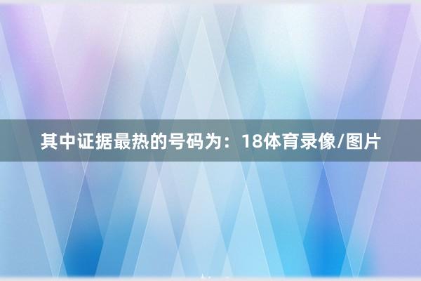 其中证据最热的号码为:18体育录像/图片