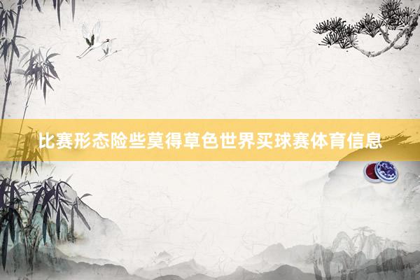 比赛形态险些莫得草色世界买球赛体育信息