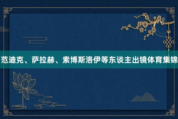 范迪克、萨拉赫、索博斯洛伊等东谈主出镜体育集锦
