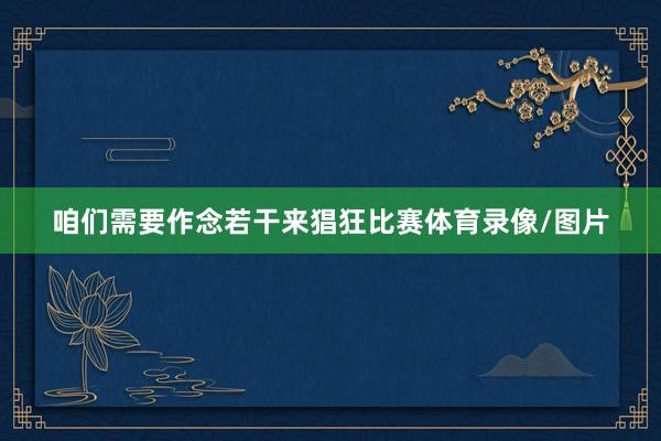 咱们需要作念若干来猖狂比赛体育录像/图片