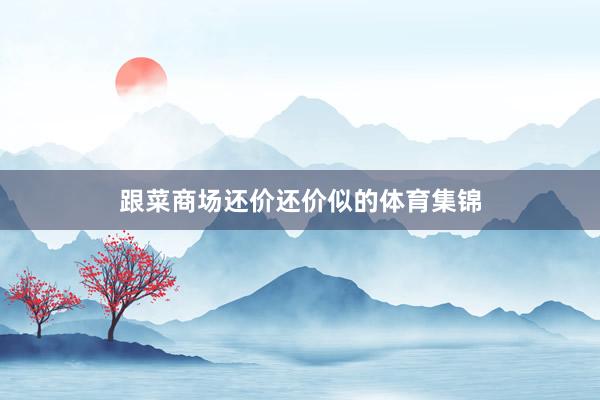 跟菜商场还价还价似的体育集锦