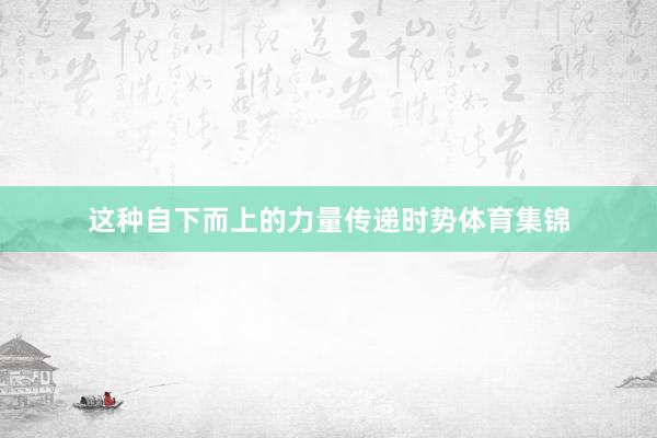 这种自下而上的力量传递时势体育集锦