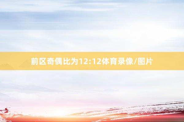 前区奇偶比为12:12体育录像/图片