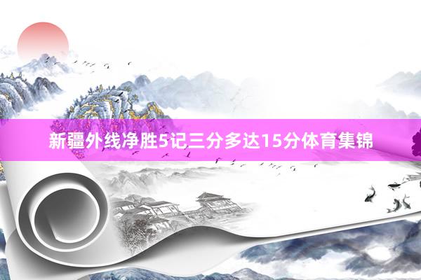 新疆外线净胜5记三分多达15分体育集锦
