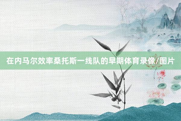 在内马尔效率桑托斯一线队的早期体育录像/图片