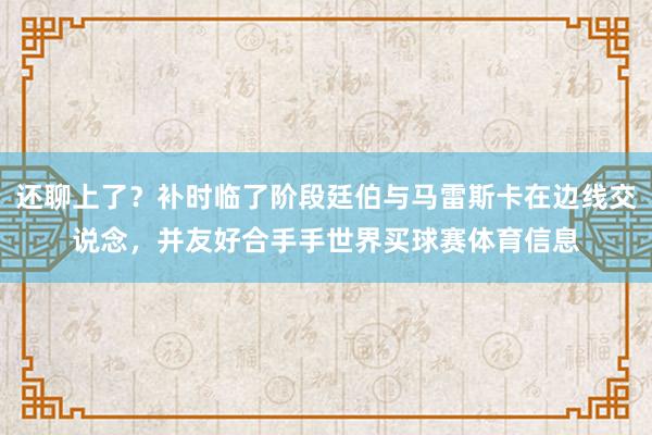 还聊上了？补时临了阶段廷伯与马雷斯卡在边线交说念，并友好合手手世界买球赛体育信息