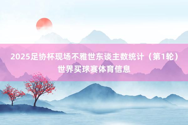 2025足协杯现场不雅世东谈主数统计（第1轮）世界买球赛体育信息