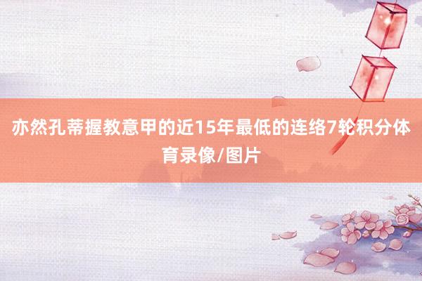 亦然孔蒂握教意甲的近15年最低的连络7轮积分体育录像/图片