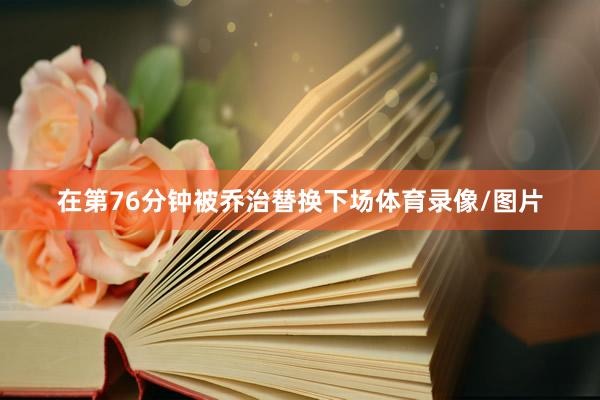 在第76分钟被乔治替换下场体育录像/图片