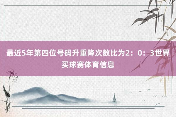 最近5年第四位号码升重降次数比为2：0：3世界买球赛体育信息