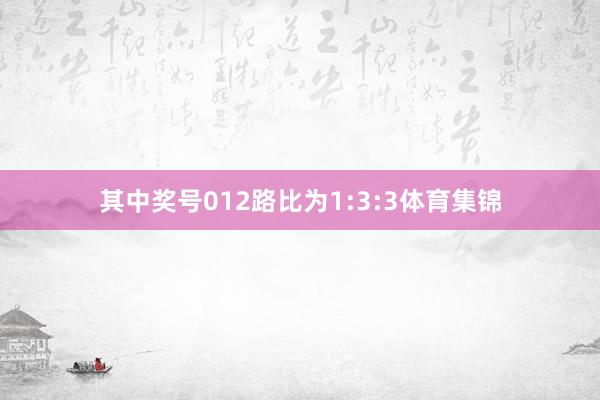 其中奖号012路比为1:3:3体育集锦