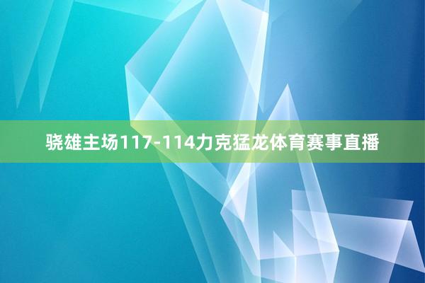 骁雄主场117-114力克猛龙体育赛事直播
