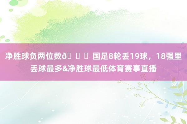 净胜球负两位数😅国足8轮丢19球，18强里丢球最多&净胜球最低体育赛事直播