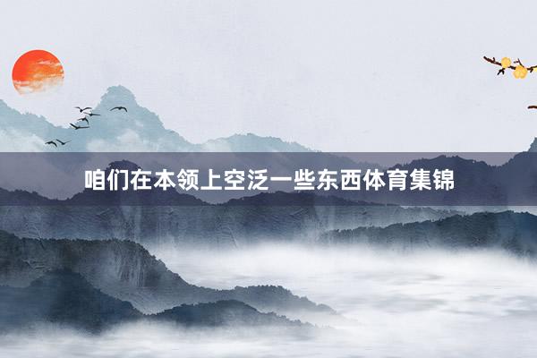 咱们在本领上空泛一些东西体育集锦