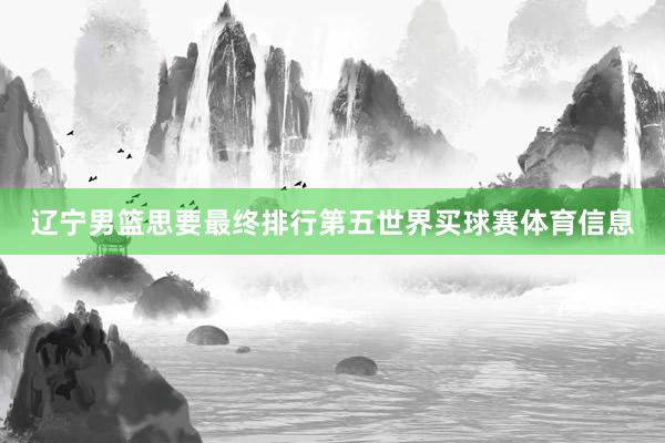 辽宁男篮思要最终排行第五世界买球赛体育信息