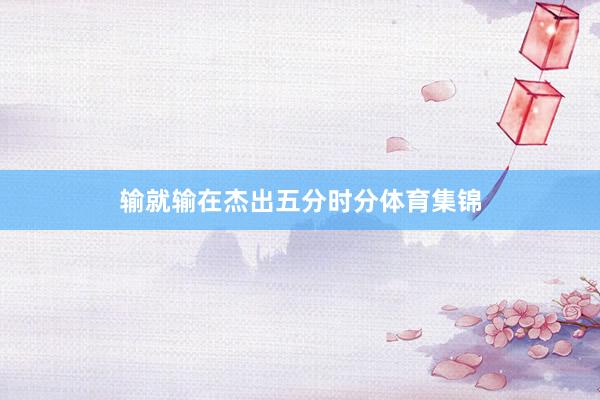 输就输在杰出五分时分体育集锦