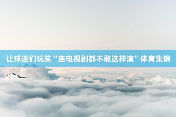 让球迷们玩笑“连电视剧都不敢这样演”体育集锦