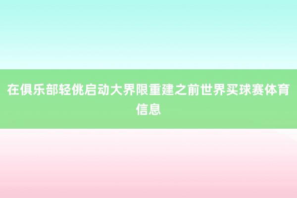 在俱乐部轻佻启动大界限重建之前世界买球赛体育信息