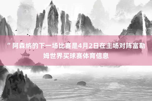 ”阿森纳的下一场比赛是4月2日在主场对阵富勒姆世界买球赛体育信息